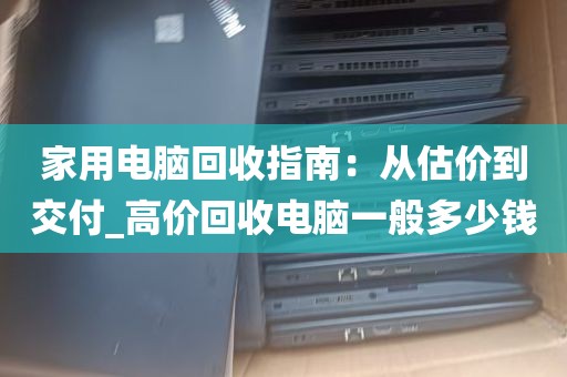 家用电脑回收指南：从估价到交付_高价回收电脑一般多少钱