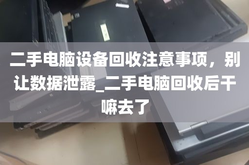 二手电脑设备回收注意事项，别让数据泄露_二手电脑回收后干嘛去了