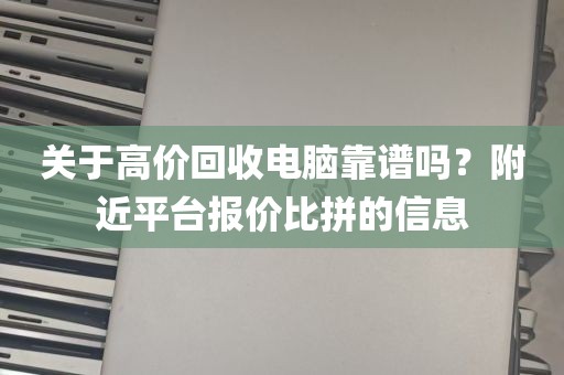 关于高价回收电脑靠谱吗？附近平台报价比拼的信息