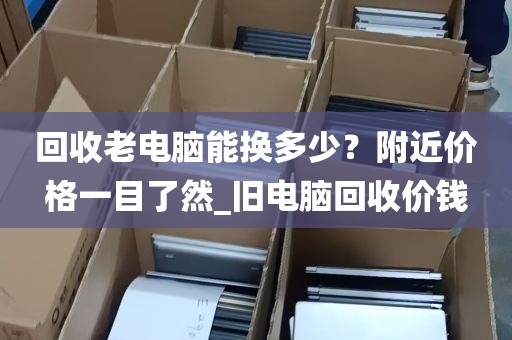 回收老电脑能换多少？附近价格一目了然_旧电脑回收价钱