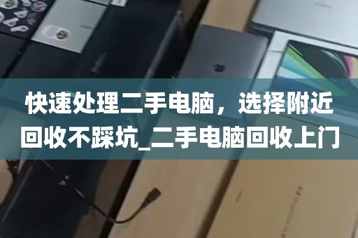 快速处理二手电脑，选择附近回收不踩坑_二手电脑回收上门