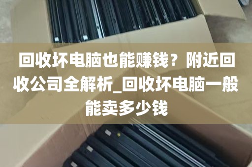 回收坏电脑也能赚钱？附近回收公司全解析_回收坏电脑一般能卖多少钱