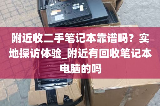 附近收二手笔记本靠谱吗？实地探访体验_附近有回收笔记本电脑的吗