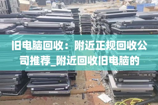 旧电脑回收：附近正规回收公司推荐_附近回收旧电脑的