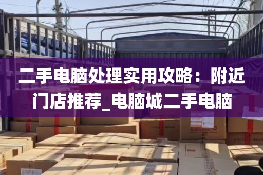 二手电脑处理实用攻略：附近门店推荐_电脑城二手电脑