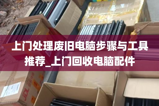 上门处理废旧电脑步骤与工具推荐_上门回收电脑配件
