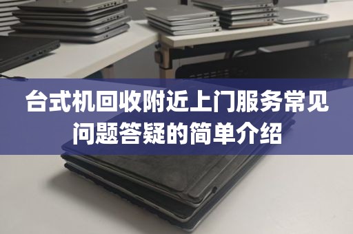 台式机回收附近上门服务常见问题答疑的简单介绍