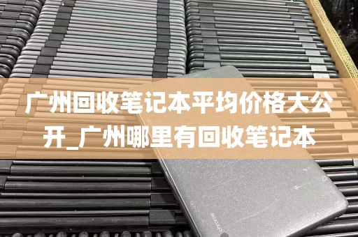 广州回收笔记本平均价格大公开_广州哪里有回收笔记本