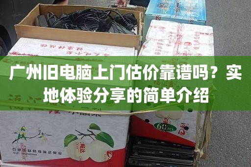 广州旧电脑上门估价靠谱吗？实地体验分享的简单介绍