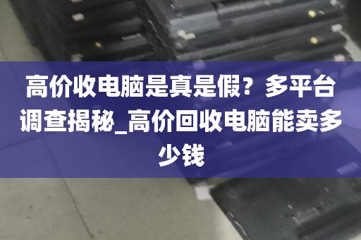 高价收电脑是真是假？多平台调查揭秘_高价回收电脑能卖多少钱