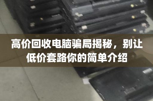 高价回收电脑骗局揭秘，别让低价套路你的简单介绍