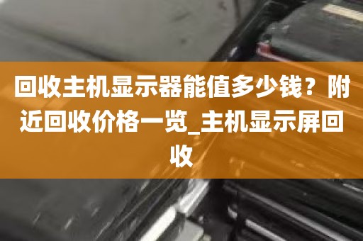 回收主机显示器能值多少钱？附近回收价格一览_主机显示屏回收