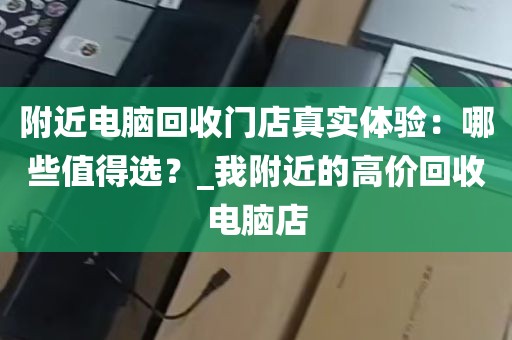 附近电脑回收门店真实体验：哪些值得选？_我附近的高价回收电脑店