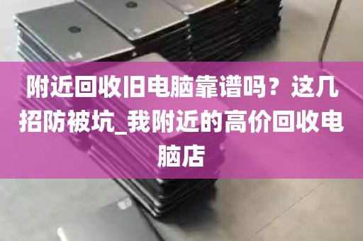 附近回收旧电脑靠谱吗？这几招防被坑_我附近的高价回收电脑店