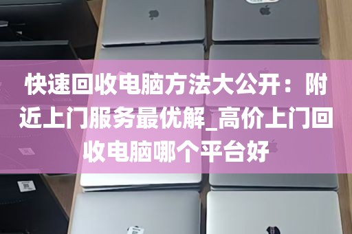 快速回收电脑方法大公开：附近上门服务最优解_高价上门回收电脑哪个平台好