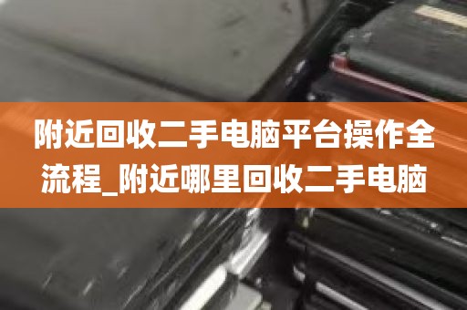 附近回收二手电脑平台操作全流程_附近哪里回收二手电脑