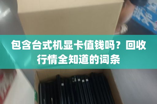 包含台式机显卡值钱吗？回收行情全知道的词条