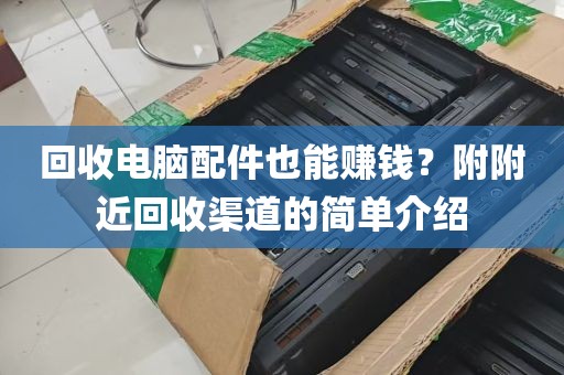 回收电脑配件也能赚钱？附附近回收渠道的简单介绍