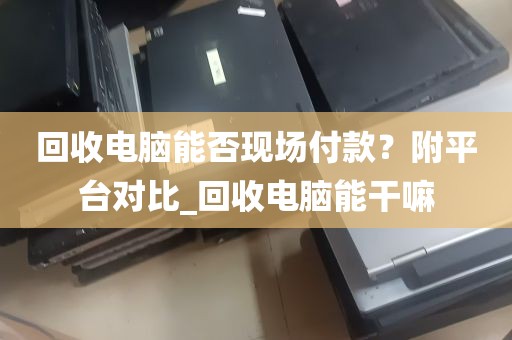 回收电脑能否现场付款？附平台对比_回收电脑能干嘛