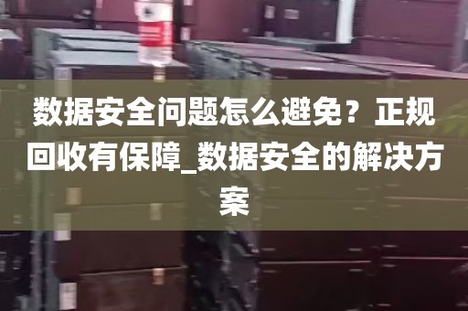 数据安全问题怎么避免？正规回收有保障_数据安全的解决方案