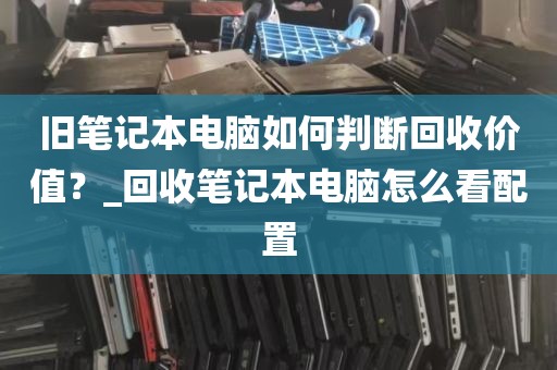 旧笔记本电脑如何判断回收价值？_回收笔记本电脑怎么看配置
