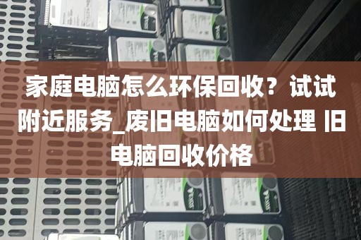 家庭电脑怎么环保回收？试试附近服务_废旧电脑如何处理 旧电脑回收价格