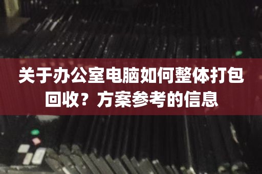 关于办公室电脑如何整体打包回收？方案参考的信息