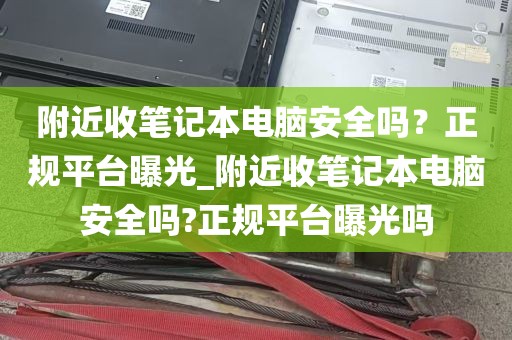 附近收笔记本电脑安全吗？正规平台曝光_附近收笔记本电脑安全吗?正规平台曝光吗