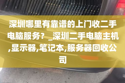 深圳哪里有靠谱的上门收二手电脑服务？_深圳二手电脑主机,显示器,笔记本,服务器回收公司