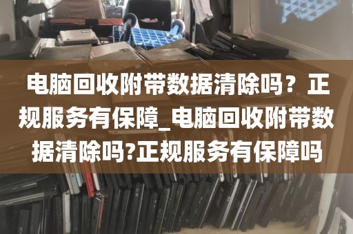 电脑回收附带数据清除吗？正规服务有保障_电脑回收附带数据清除吗?正规服务有保障吗