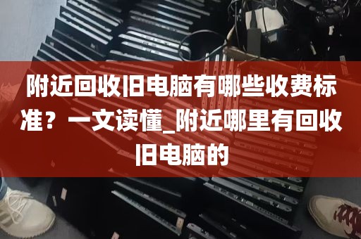 附近回收旧电脑有哪些收费标准？一文读懂_附近哪里有回收旧电脑的
