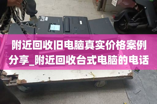 附近回收旧电脑真实价格案例分享_附近回收台式电脑的电话