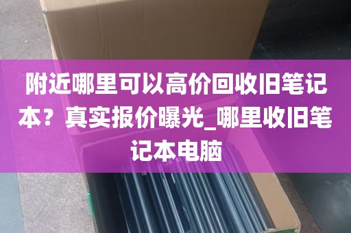 附近哪里可以高价回收旧笔记本？真实报价曝光_哪里收旧笔记本电脑