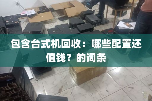 包含台式机回收：哪些配置还值钱？的词条