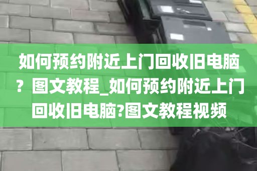 如何预约附近上门回收旧电脑？图文教程_如何预约附近上门回收旧电脑?图文教程视频