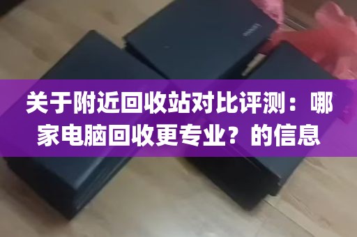 关于附近回收站对比评测：哪家电脑回收更专业？的信息