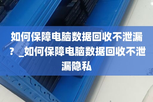 如何保障电脑数据回收不泄漏？_如何保障电脑数据回收不泄漏隐私