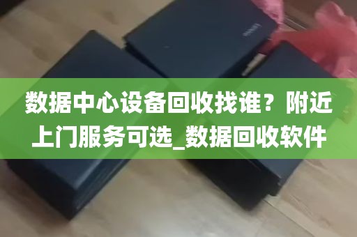 数据中心设备回收找谁？附近上门服务可选_数据回收软件