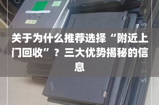 关于为什么推荐选择“附近上门回收”？三大优势揭秘的信息