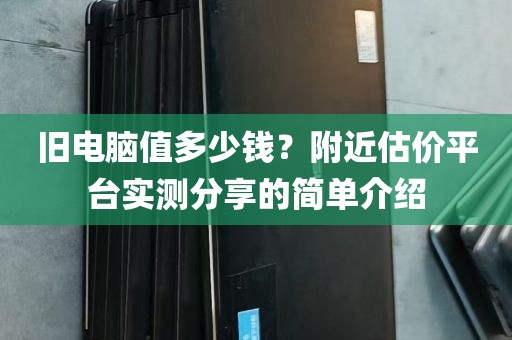 旧电脑值多少钱？附近估价平台实测分享的简单介绍