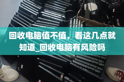 回收电脑值不值，看这几点就知道_回收电脑有风险吗