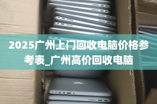 2025广州上门回收电脑价格参考表_广州高价回收电脑