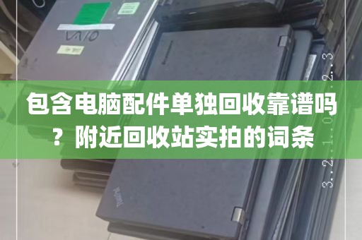 包含电脑配件单独回收靠谱吗？附近回收站实拍的词条