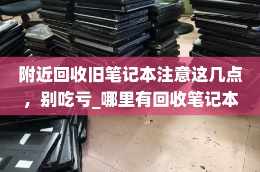附近回收旧笔记本注意这几点，别吃亏_哪里有回收笔记本