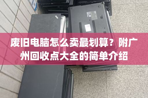 废旧电脑怎么卖最划算？附广州回收点大全的简单介绍