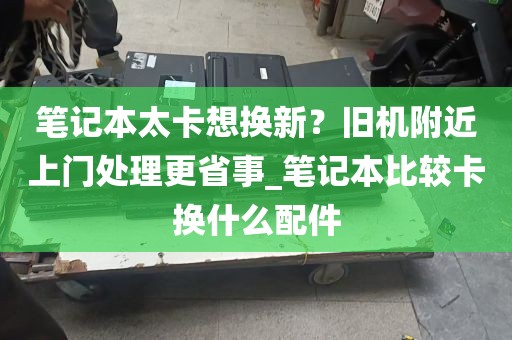 笔记本太卡想换新？旧机附近上门处理更省事_笔记本比较卡换什么配件