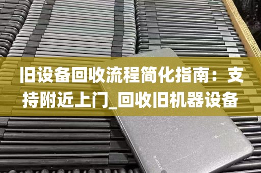 旧设备回收流程简化指南：支持附近上门_回收旧机器设备