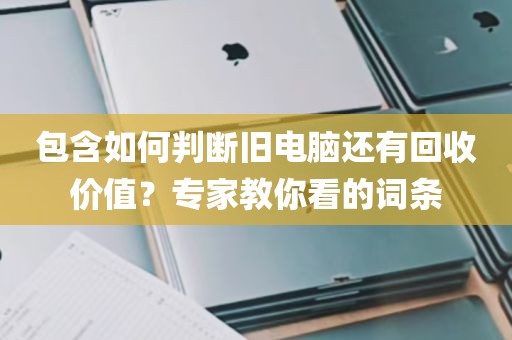 包含如何判断旧电脑还有回收价值?专家教你看的词条