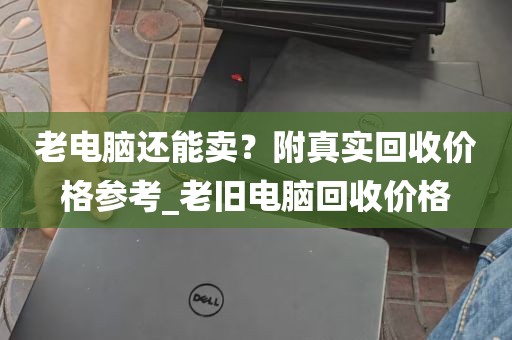 老电脑还能卖？附真实回收价格参考_老旧电脑回收价格