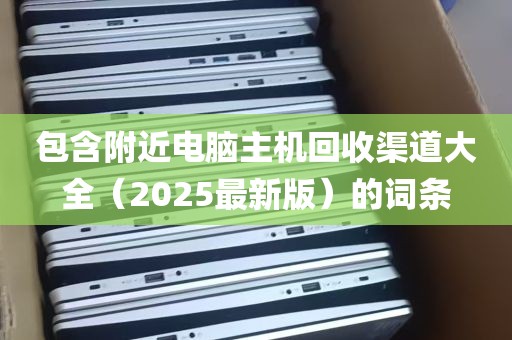 包含附近电脑主机回收渠道大全（2025最新版）的词条